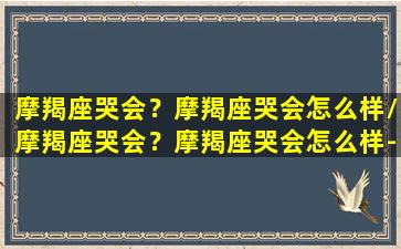 摩羯座哭会？摩羯座哭会怎么样/摩羯座哭会？摩羯座哭会怎么样-我的网站