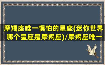 摩羯座唯一惧怕的星座(迷你世界哪个星座是摩羯座)/摩羯座唯一惧怕的星座(迷你世界哪个星座是摩羯座)-我的网站