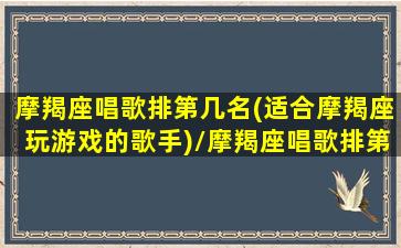 摩羯座唱歌排第几名(适合摩羯座玩游戏的歌手)/摩羯座唱歌排第几名(适合摩羯座玩游戏的歌手)-我的网站