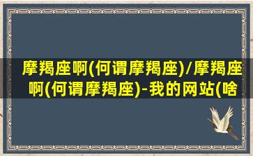 摩羯座啊(何谓摩羯座)/摩羯座啊(何谓摩羯座)-我的网站(啥叫摩羯座)