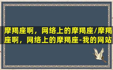 摩羯座啊，网络上的摩羯座/摩羯座啊，网络上的摩羯座-我的网站(摩羯座网咖)