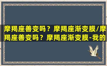 摩羯座善变吗？摩羯座渐变膜/摩羯座善变吗？摩羯座渐变膜-我的网站(摩羯座蜕变)