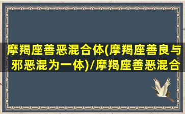 摩羯座善恶混合体(摩羯座善良与邪恶混为一体)/摩羯座善恶混合体(摩羯座善良与邪恶混为一体)-我的网站