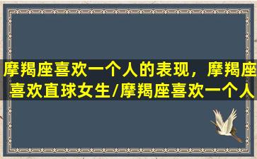 摩羯座喜欢一个人的表现，摩羯座喜欢直球女生/摩羯座喜欢一个人的表现，摩羯座喜欢直球女生-我的网站