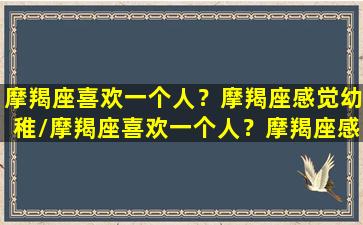 摩羯座喜欢一个人？摩羯座感觉幼稚/摩羯座喜欢一个人？摩羯座感觉幼稚-我的网站