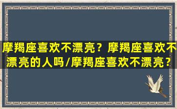 摩羯座喜欢不漂亮？摩羯座喜欢不漂亮的人吗/摩羯座喜欢不漂亮？摩羯座喜欢不漂亮的人吗-我的网站