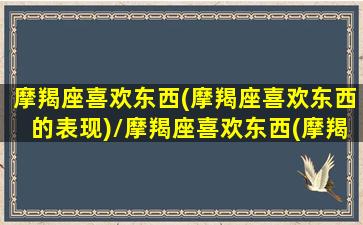 摩羯座喜欢东西(摩羯座喜欢东西的表现)/摩羯座喜欢东西(摩羯座喜欢东西的表现)-我的网站