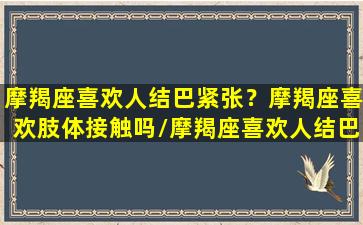 摩羯座喜欢人结巴紧张？摩羯座喜欢肢体接触吗/摩羯座喜欢人结巴紧张？摩羯座喜欢肢体接触吗-我的网站