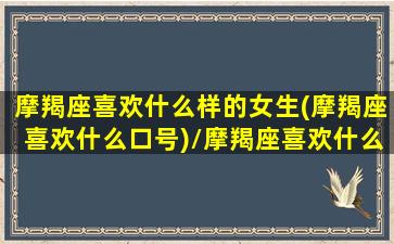 摩羯座喜欢什么样的女生(摩羯座喜欢什么口号)/摩羯座喜欢什么样的女生(摩羯座喜欢什么口号)-我的网站