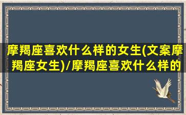 摩羯座喜欢什么样的女生(文案摩羯座女生)/摩羯座喜欢什么样的女生(文案摩羯座女生)-我的网站