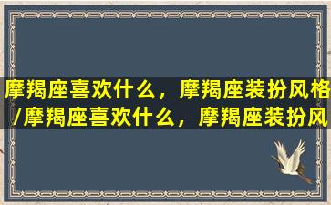 摩羯座喜欢什么，摩羯座装扮风格/摩羯座喜欢什么，摩羯座装扮风格-我的网站