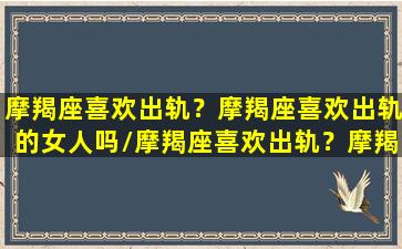 摩羯座喜欢出轨？摩羯座喜欢出轨的女人吗/摩羯座喜欢出轨？摩羯座喜欢出轨的女人吗-我的网站