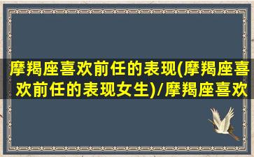 摩羯座喜欢前任的表现(摩羯座喜欢前任的表现女生)/摩羯座喜欢前任的表现(摩羯座喜欢前任的表现女生)-我的网站