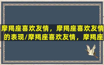 摩羯座喜欢友情，摩羯座喜欢友情的表现/摩羯座喜欢友情，摩羯座喜欢友情的表现-我的网站