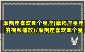 摩羯座喜欢哪个星座(摩羯座星座的视频播放)/摩羯座喜欢哪个星座(摩羯座星座的视频播放)-我的网站