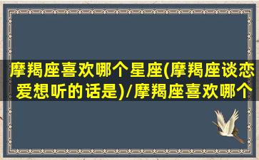 摩羯座喜欢哪个星座(摩羯座谈恋爱想听的话是)/摩羯座喜欢哪个星座(摩羯座谈恋爱想听的话是)-我的网站