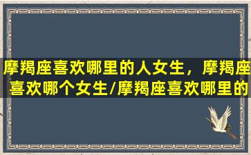 摩羯座喜欢哪里的人女生，摩羯座喜欢哪个女生/摩羯座喜欢哪里的人女生，摩羯座喜欢哪个女生-我的网站