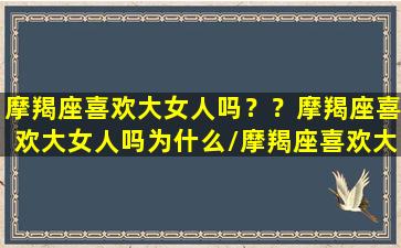 摩羯座喜欢大女人吗？？摩羯座喜欢大女人吗为什么/摩羯座喜欢大女人吗？？摩羯座喜欢大女人吗为什么-我的网站