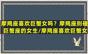 摩羯座喜欢巨蟹女吗？摩羯座别碰巨蟹座的女生/摩羯座喜欢巨蟹女吗？摩羯座别碰巨蟹座的女生-我的网站