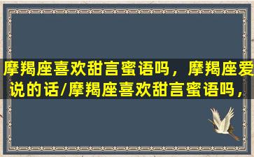 摩羯座喜欢甜言蜜语吗，摩羯座爱说的话/摩羯座喜欢甜言蜜语吗，摩羯座爱说的话-我的网站