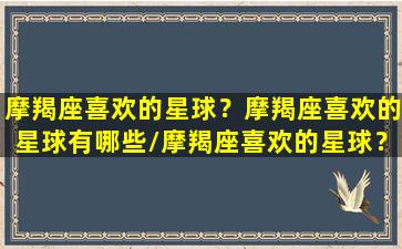 摩羯座喜欢的星球？摩羯座喜欢的星球有哪些/摩羯座喜欢的星球？摩羯座喜欢的星球有哪些-我的网站