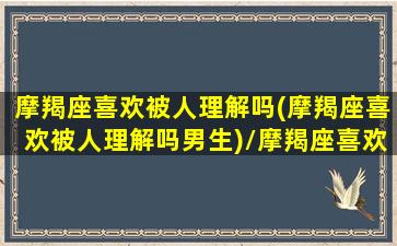 摩羯座喜欢被人理解吗(摩羯座喜欢被人理解吗男生)/摩羯座喜欢被人理解吗(摩羯座喜欢被人理解吗男生)-我的网站