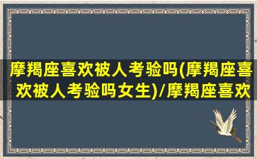 摩羯座喜欢被人考验吗(摩羯座喜欢被人考验吗女生)/摩羯座喜欢被人考验吗(摩羯座喜欢被人考验吗女生)-我的网站