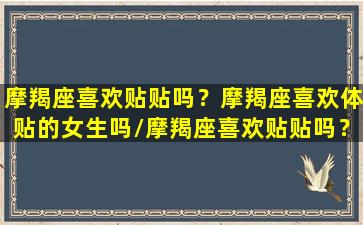 摩羯座喜欢贴贴吗？摩羯座喜欢体贴的女生吗/摩羯座喜欢贴贴吗？摩羯座喜欢体贴的女生吗-我的网站