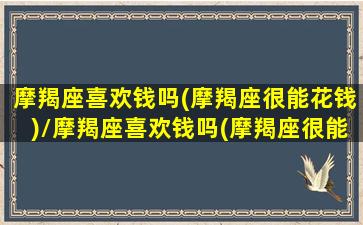 摩羯座喜欢钱吗(摩羯座很能花钱)/摩羯座喜欢钱吗(摩羯座很能花钱)-我的网站