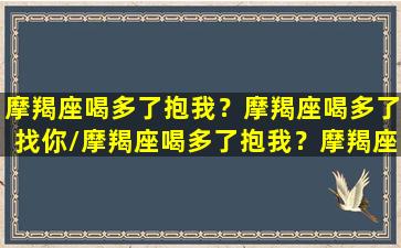 摩羯座喝多了抱我？摩羯座喝多了找你/摩羯座喝多了抱我？摩羯座喝多了找你-我的网站