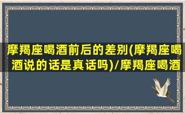 摩羯座喝酒前后的差别(摩羯座喝酒说的话是真话吗)/摩羯座喝酒前后的差别(摩羯座喝酒说的话是真话吗)-我的网站