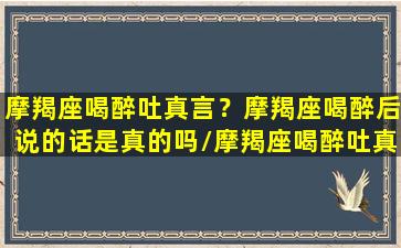 摩羯座喝醉吐真言？摩羯座喝醉后说的话是真的吗/摩羯座喝醉吐真言？摩羯座喝醉后说的话是真的吗-我的网站