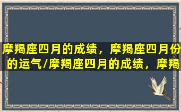 摩羯座四月的成绩，摩羯座四月份的运气/摩羯座四月的成绩，摩羯座四月份的运气-我的网站