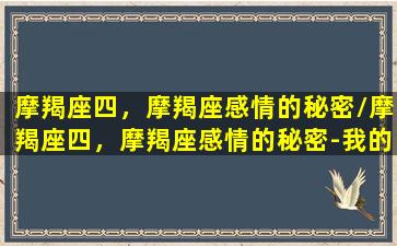 摩羯座四，摩羯座感情的秘密/摩羯座四，摩羯座感情的秘密-我的网站(摩羯座四象)