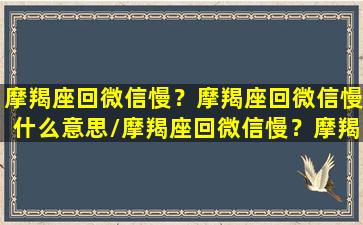 摩羯座回微信慢？摩羯座回微信慢什么意思/摩羯座回微信慢？摩羯座回微信慢什么意思-我的网站