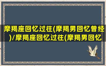 摩羯座回忆过往(摩羯男回忆曾经)/摩羯座回忆过往(摩羯男回忆曾经)-我的网站