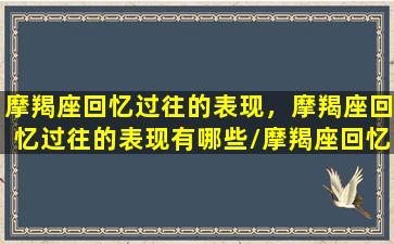 摩羯座回忆过往的表现，摩羯座回忆过往的表现有哪些/摩羯座回忆过往的表现，摩羯座回忆过往的表现有哪些-我的网站