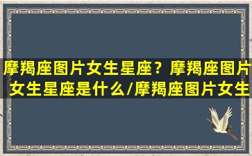 摩羯座图片女生星座？摩羯座图片女生星座是什么/摩羯座图片女生星座？摩羯座图片女生星座是什么-我的网站