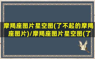 摩羯座图片星空图(了不起的摩羯座图片)/摩羯座图片星空图(了不起的摩羯座图片)-我的网站