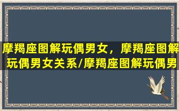 摩羯座图解玩偶男女，摩羯座图解玩偶男女关系/摩羯座图解玩偶男女，摩羯座图解玩偶男女关系-我的网站