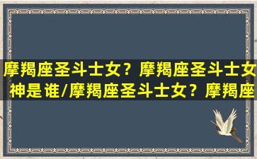 摩羯座圣斗士女？摩羯座圣斗士女神是谁/摩羯座圣斗士女？摩羯座圣斗士女神是谁-我的网站