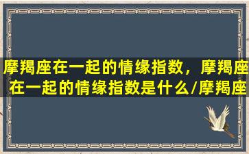 摩羯座在一起的情缘指数，摩羯座在一起的情缘指数是什么/摩羯座在一起的情缘指数，摩羯座在一起的情缘指数是什么-我的网站