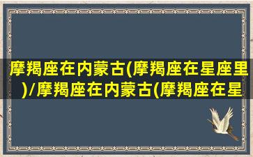 摩羯座在内蒙古(摩羯座在星座里)/摩羯座在内蒙古(摩羯座在星座里)-我的网站