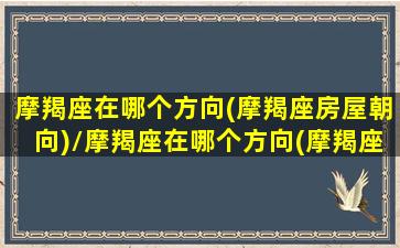 摩羯座在哪个方向(摩羯座房屋朝向)/摩羯座在哪个方向(摩羯座房屋朝向)-我的网站