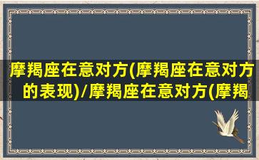 摩羯座在意对方(摩羯座在意对方的表现)/摩羯座在意对方(摩羯座在意对方的表现)-我的网站