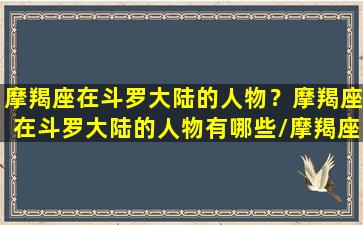 摩羯座在斗罗大陆的人物？摩羯座在斗罗大陆的人物有哪些/摩羯座在斗罗大陆的人物？摩羯座在斗罗大陆的人物有哪些-我的网站