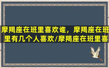 摩羯座在班里喜欢谁，摩羯座在班里有几个人喜欢/摩羯座在班里喜欢谁，摩羯座在班里有几个人喜欢-我的网站