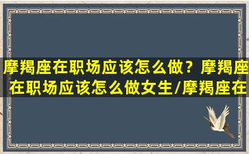 摩羯座在职场应该怎么做？摩羯座在职场应该怎么做女生/摩羯座在职场应该怎么做？摩羯座在职场应该怎么做女生-我的网站