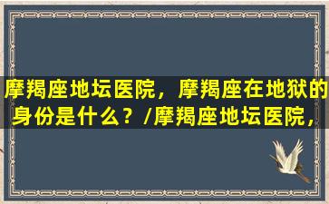 摩羯座地坛医院，摩羯座在地狱的身份是什么？/摩羯座地坛医院，摩羯座在地狱的身份是什么？-我的网站