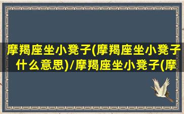 摩羯座坐小凳子(摩羯座坐小凳子什么意思)/摩羯座坐小凳子(摩羯座坐小凳子什么意思)-我的网站